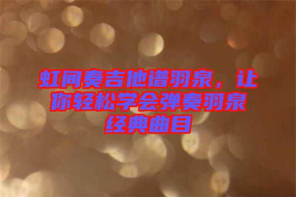 虹間奏吉他譜羽泉，讓你輕松學(xué)會(huì)彈奏羽泉經(jīng)典曲目