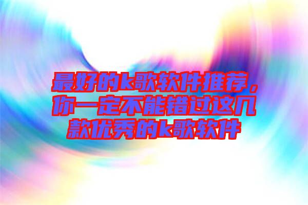 最好的k歌軟件推薦，你一定不能錯過這幾款優(yōu)秀的k歌軟件