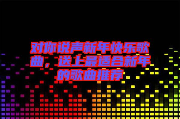 對(duì)你說(shuō)聲新年快樂(lè)歌曲，送上最適合新年的歌曲推薦