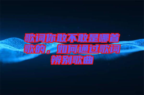 歌詞你敢不敢是哪首歌的，如何通過歌詞辨別歌曲