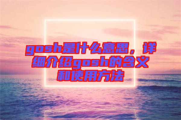 gosh是什么意思，詳細介紹gosh的含義和使用方法