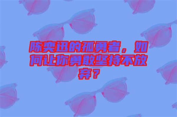 陳奕迅的孤勇者，如何讓你勇敢堅持不放棄？