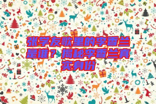 張學(xué)友歌里的李香蘭是誰？揭秘李香蘭真實(shí)身份