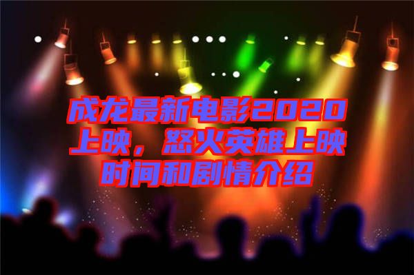 成龍最新電影2020上映，怒火英雄上映時間和劇情介紹