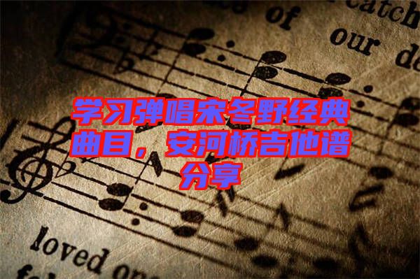 學(xué)習(xí)彈唱宋冬野經(jīng)典曲目，安河橋吉他譜分享