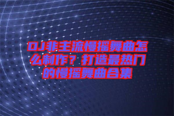 DJ非主流慢搖舞曲怎么制作？打造最熱門的慢搖舞曲合集