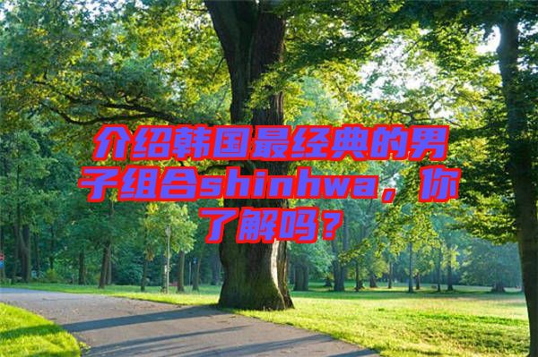 介紹韓國(guó)最經(jīng)典的男子組合shinhwa，你了解嗎？