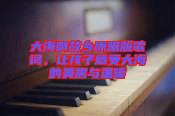 大海啊故鄉(xiāng)原唱版歌詞，讓孩子感受大海的美麗與溫暖
