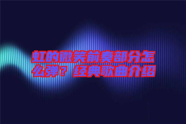 虹的微笑前奏部分怎么彈？經(jīng)典歌曲介紹