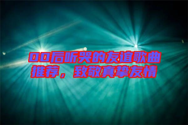 00后聽(tīng)哭的友誼歌曲推薦，致敬真摯友情