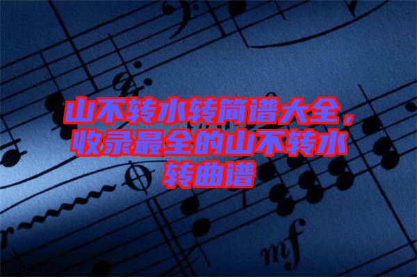 山不轉水轉簡譜大全，收錄最全的山不轉水轉曲譜