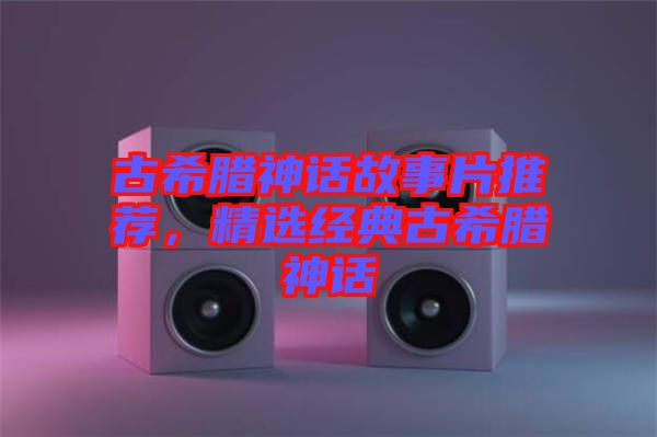 古希臘神話故事片推薦，精選經(jīng)典古希臘神話