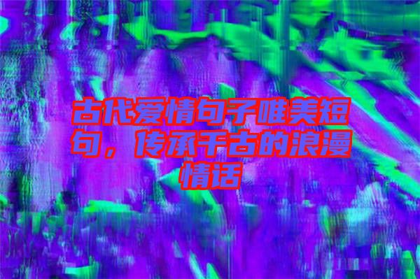 古代愛情句子唯美短句，傳承千古的浪漫情話