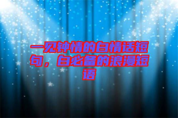 一見鐘情的白情話短句，白必備的浪漫短語