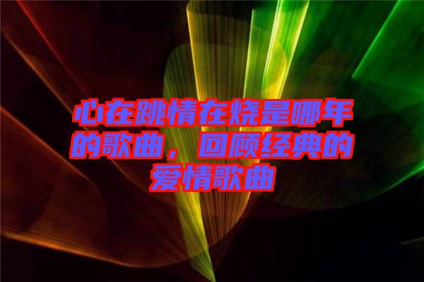 心在跳情在燒是哪年的歌曲，回顧經(jīng)典的愛情歌曲