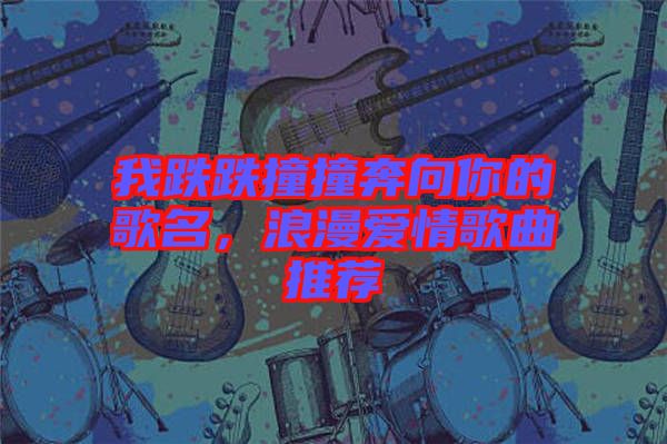 我跌跌撞撞奔向你的歌名，浪漫愛情歌曲推薦