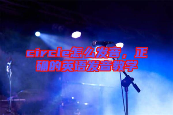 circle怎么發(fā)音，正確的英語發(fā)音教學