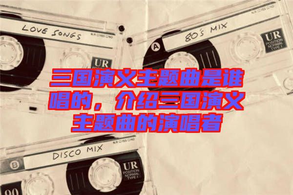三國(guó)演義主題曲是誰(shuí)唱的，介紹三國(guó)演義主題曲的演唱者