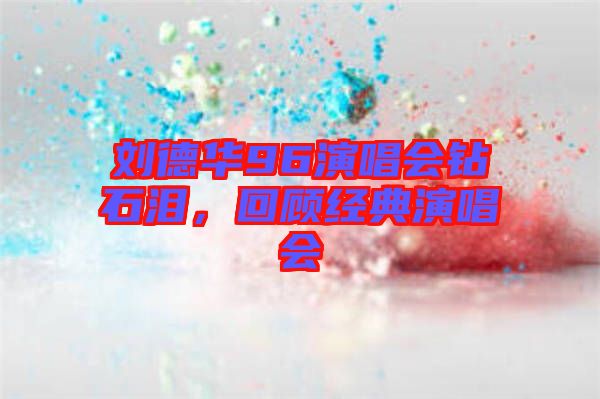 劉德華96演唱會鉆石淚，回顧經典演唱會
