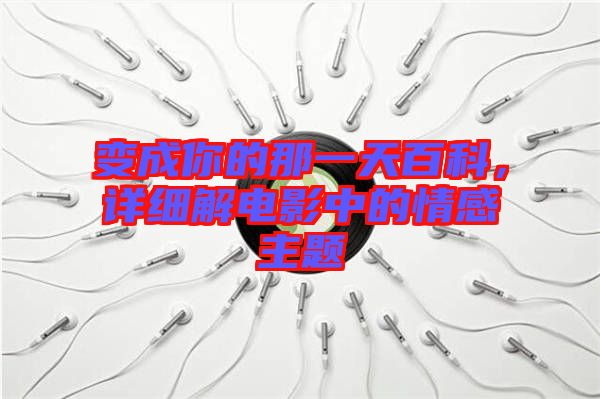 變成你的那一天百科，詳細解電影中的情感主題