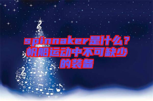 spinnaker是什么？帆船運(yùn)動(dòng)中不可缺少的裝備