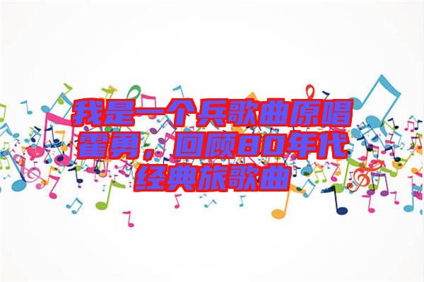 我是一個兵歌曲原唱霍勇，回顧80年代經(jīng)典旅歌曲