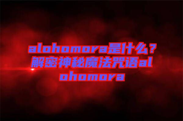alohomora是什么？解密神秘魔法咒語alohomora