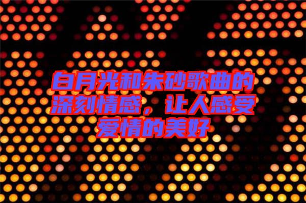 白月光和朱砂歌曲的深刻情感，讓人感受愛情的美好