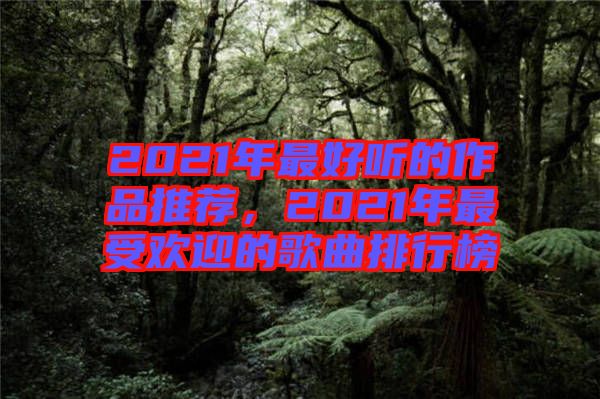 2021年最好聽的作品推薦，2021年最受歡迎的歌曲排行榜