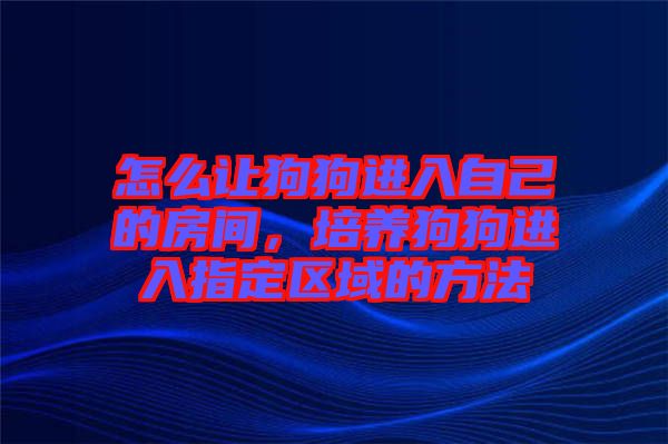 怎么讓狗狗進(jìn)入自己的房間，培養(yǎng)狗狗進(jìn)入指定區(qū)域的方法