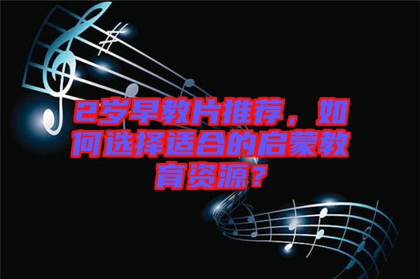 2歲早教片推薦，如何選擇適合的啟蒙教育資源？
