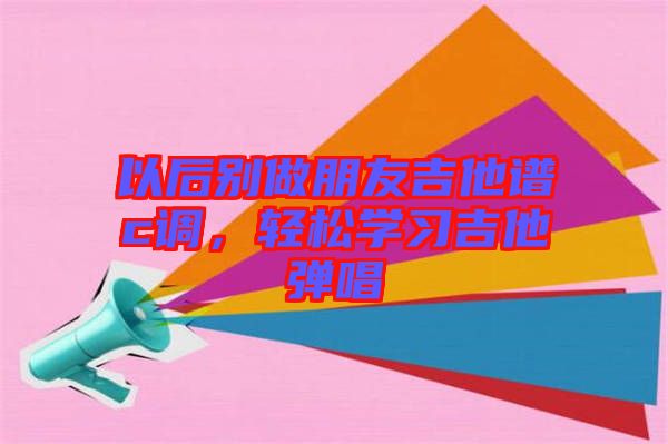 以后別做朋友吉他譜c調(diào)，輕松學(xué)習(xí)吉他彈唱