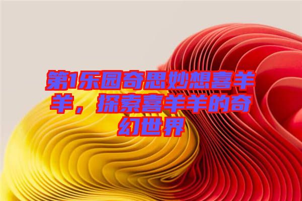 第1樂園奇思妙想喜羊羊，探索喜羊羊的奇幻世界