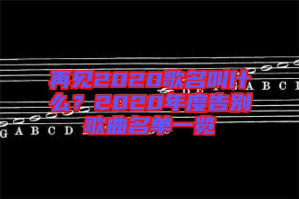 再見2020歌名叫什么？2020年度告別歌曲名單一覽
