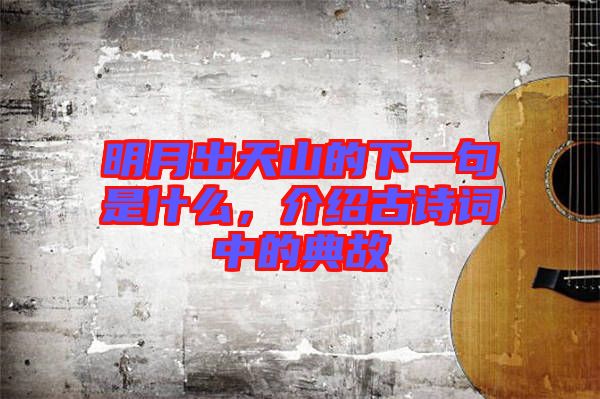 明月出天山的下一句是什么，介紹古詩詞中的典故