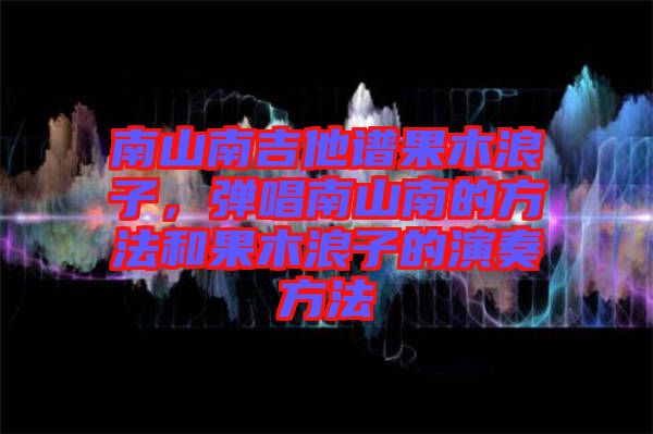 南山南吉他譜果木浪子，彈唱南山南的方法和果木浪子的演奏方法