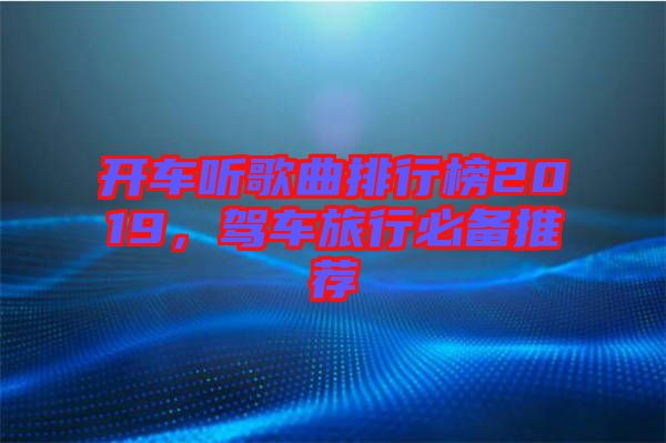 開車聽歌曲排行榜2019，駕車旅行必備推薦