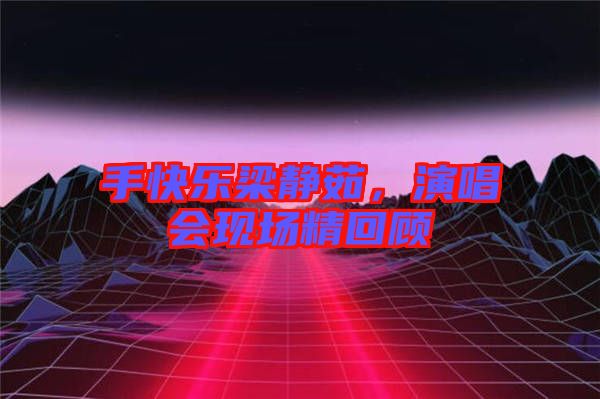 手快樂梁靜茹，演唱會(huì)現(xiàn)場精回顧