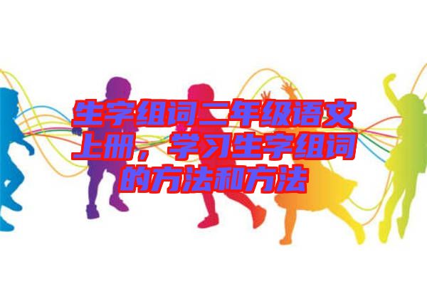 生字組詞二年級(jí)語(yǔ)文上冊(cè)，學(xué)習(xí)生字組詞的方法和方法