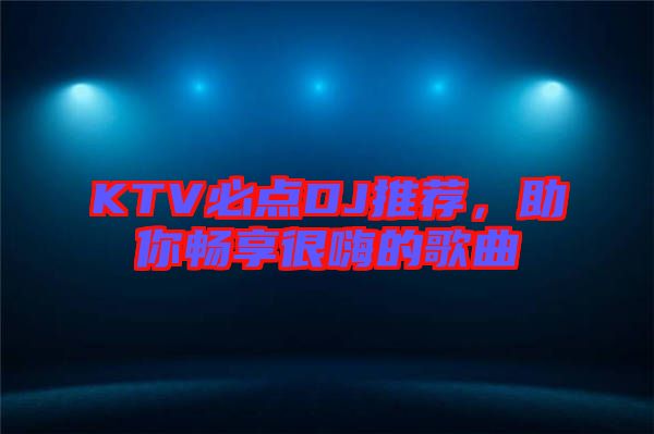 KTV必點(diǎn)DJ推薦，助你暢享很嗨的歌曲