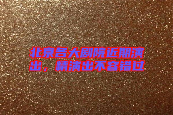 北京各大劇院近期演出，精演出不容錯過