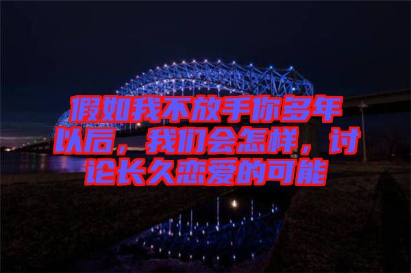 假如我不放手你多年以后，我們會(huì)怎樣，討論長(zhǎng)久戀愛的可能