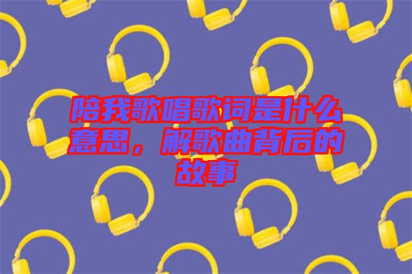 陪我歌唱歌詞是什么意思，解歌曲背后的故事