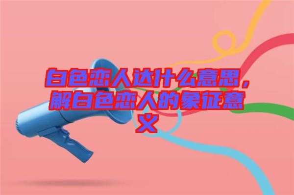 白色戀人達(dá)什么意思，解白色戀人的象征意義