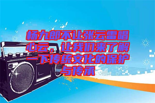 楊九郎不讓張?jiān)评壮脑?，讓我們?lái)了解一下傳統(tǒng)文化的保護(hù)與傳承