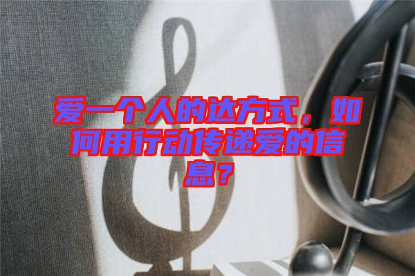 愛一個人的達方式，如何用行動傳遞愛的信息？