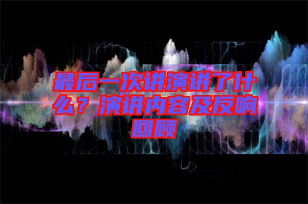 最后一次講演講了什么？演講內(nèi)容及反響回顧