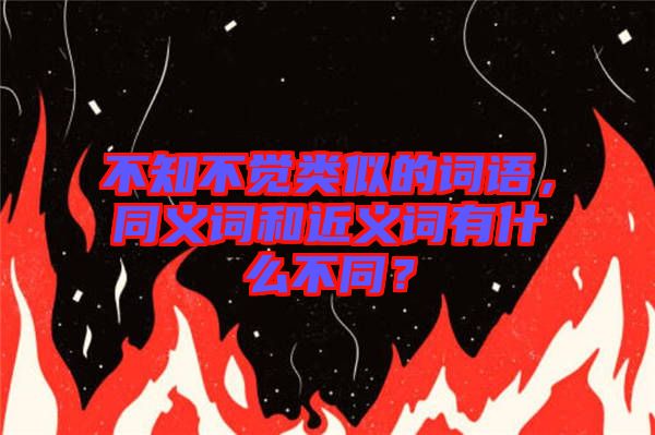 不知不覺(jué)類似的詞語(yǔ)，同義詞和近義詞有什么不同？