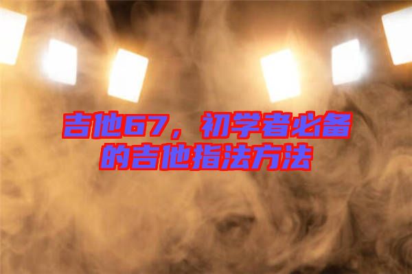 吉他67，初學者必備的吉他指法方法