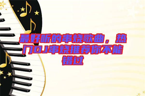 最好聽的串燒歌曲，熱門DJ串燒推薦你不能錯(cuò)過